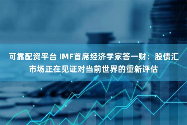 可靠配资平台 IMF首席经济学家答一财：股债汇市场正在见证对当前世界的重新评估