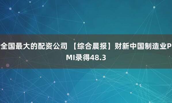 全国最大的配资公司 【综合晨报】财新中国制造业PMI录得48.3