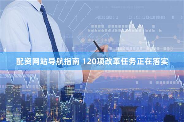配资网站导航指南 120项改革任务正在落实