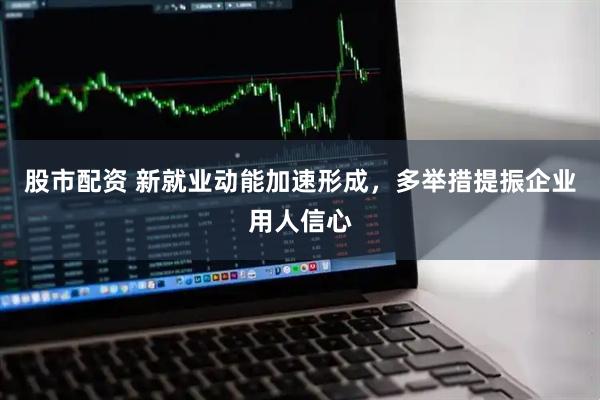 股市配资 新就业动能加速形成，多举措提振企业用人信心