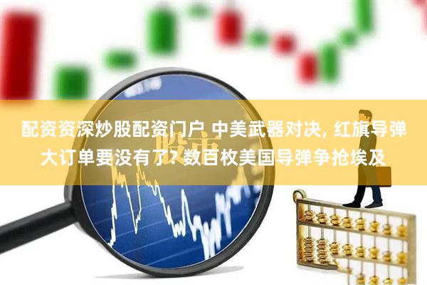 配资资深炒股配资门户 中美武器对决, 红旗导弹大订单要没有了? 数百枚美国导弹争抢埃及