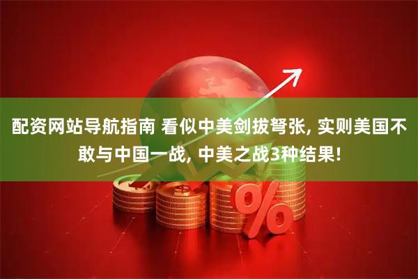 配资网站导航指南 看似中美剑拔弩张, 实则美国不敢与中国一战, 中美之战3种结果!