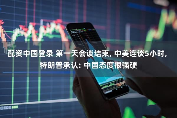 配资中国登录 第一天会谈结束, 中美连谈5小时, 特朗普承认: 中国态度很强硬