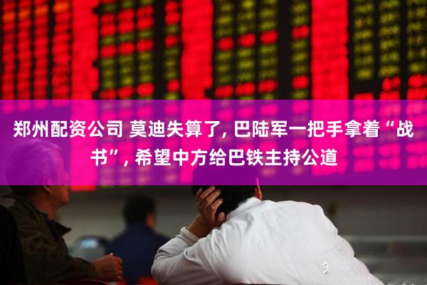 郑州配资公司 莫迪失算了, 巴陆军一把手拿着“战书”, 希望中方给巴铁主持公道