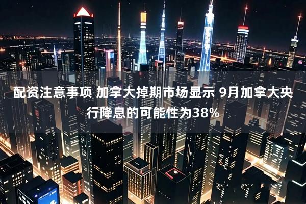 配资注意事项 加拿大掉期市场显示 9月加拿大央行降息的可能性为38%