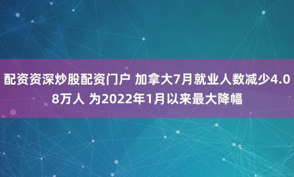 配资资深炒股配资门户 加拿大7月就业人数减少4.08万人 为2022年1月以来最大降幅