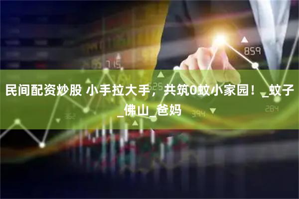 民间配资炒股 小手拉大手，共筑0蚊小家园！_蚊子_佛山_爸妈