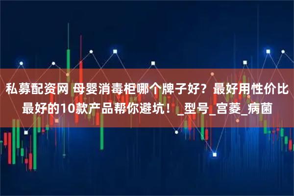 私募配资网 母婴消毒柜哪个牌子好？最好用性价比最好的10款产品帮你避坑！_型号_宫菱_病菌