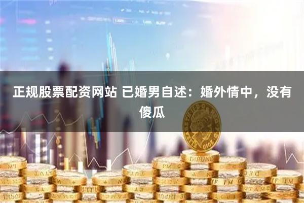 正规股票配资网站 已婚男自述：婚外情中，没有傻瓜