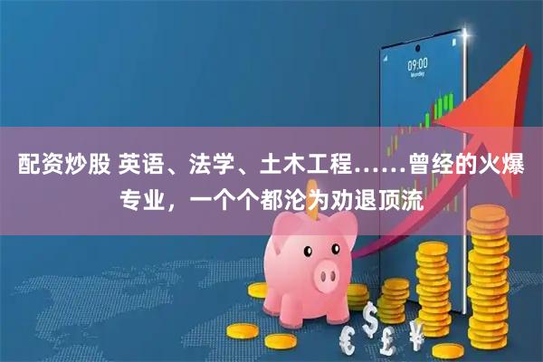 配资炒股 英语、法学、土木工程……曾经的火爆专业，一个个都沦为劝退顶流