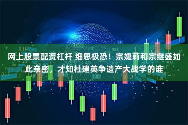 网上股票配资杠杆 细思极恐！宗婕莉和宗继盛如此亲密，才知杜建英争遗产大战学的谁