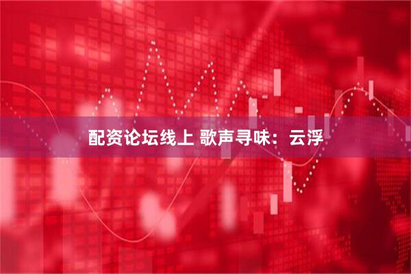 配资论坛线上 歌声寻味：云浮