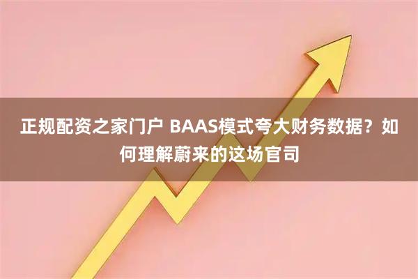 正规配资之家门户 BAAS模式夸大财务数据？如何理解蔚来的这场官司