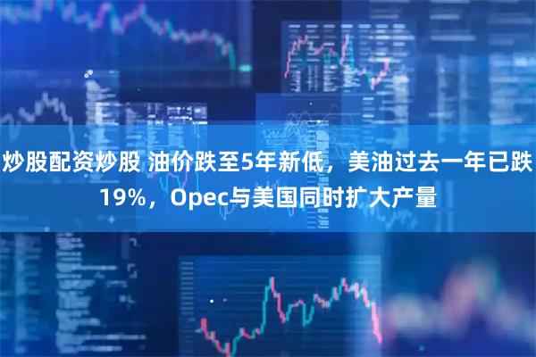炒股配资炒股 油价跌至5年新低，美油过去一年已跌19%，Opec与美国同时扩大产量