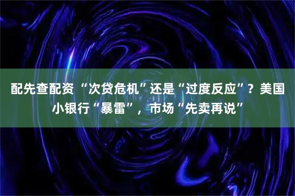 配先查配资 “次贷危机”还是“过度反应”？美国小银行“暴雷”，市场“先卖再说”