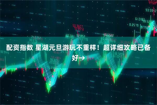 配资指数 星湖元旦游玩不重样！超详细攻略已备好→