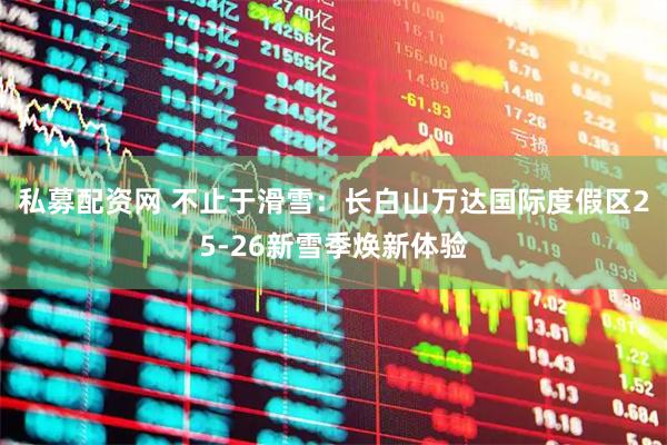 私募配资网 不止于滑雪：长白山万达国际度假区25-26新雪季焕新体验
