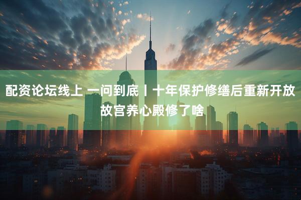 配资论坛线上 一问到底丨十年保护修缮后重新开放 故宫养心殿修了啥