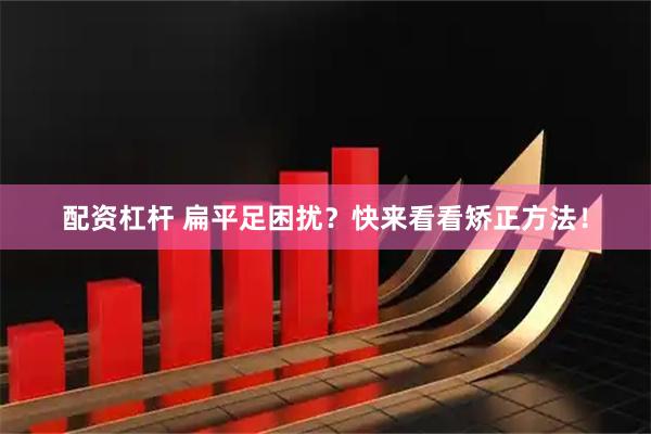 配资杠杆 扁平足困扰？快来看看矫正方法！