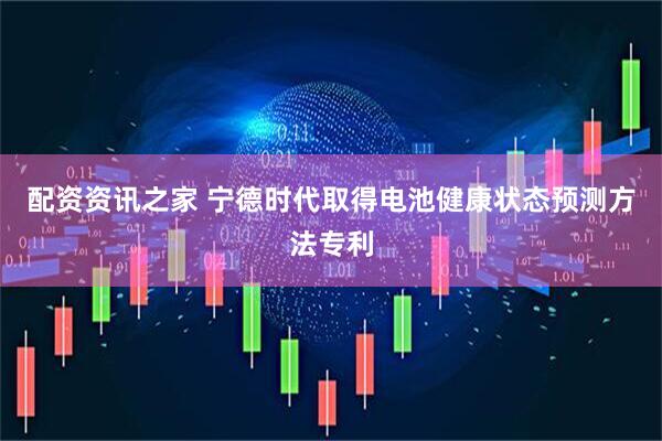 配资资讯之家 宁德时代取得电池健康状态预测方法专利